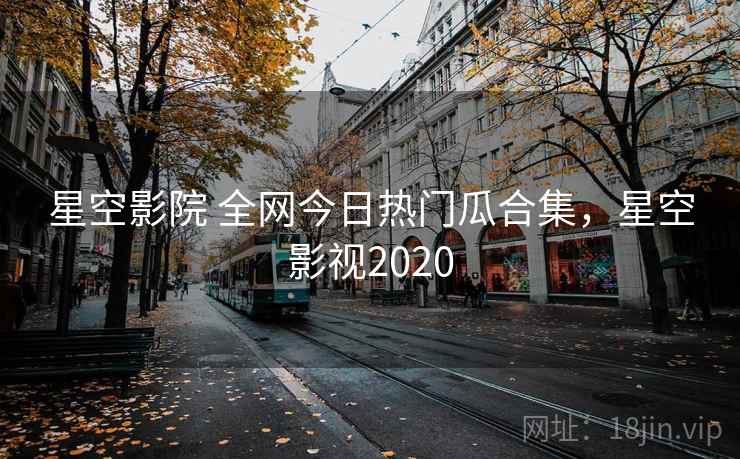 星空影院 全网今日热门瓜合集,星空影视2020 星空影院 全网今日热门瓜合集,星空影视2020