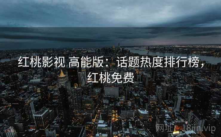 红桃影视 高能版:话题热度排行榜,红桃免费 红桃影视 高能版:话题热度排行榜,红桃免费
