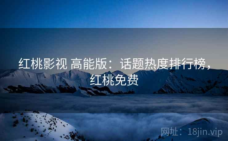 红桃影视 高能版:话题热度排行榜,红桃免费 红桃影视 高能版:话题热度排行榜,红桃免费