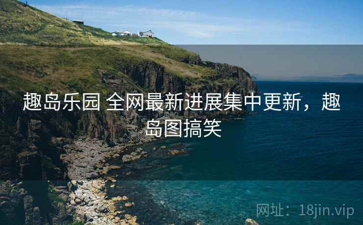 趣岛乐园 全网最新进展集中更新,趣岛图搞笑 趣岛乐园 全网最新进展集中更新,趣岛图搞笑