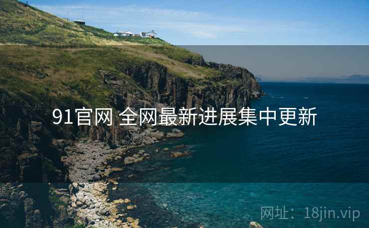 91官网 全网最新进展集中更新 91官网 全网最新进展集中更新