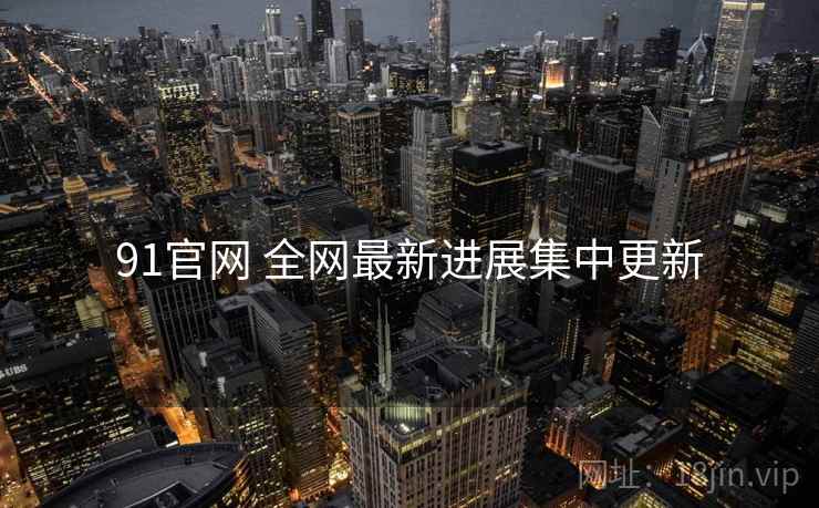 91官网 全网最新进展集中更新 91官网 全网最新进展集中更新