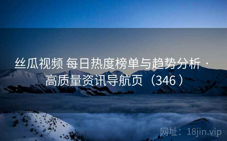 丝瓜视频 每日热度榜单与趋势分析 · 高质量资讯导航页(346 ) 丝瓜视频 每日热度榜单与趋势分析 · 高质量资讯导航页(346 )