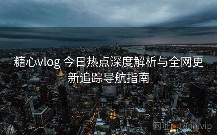 糖心vlog 今日热点深度解析与全网更新追踪导航指南 糖心vlog 今日热点深度解析与全网更新追踪导航指南