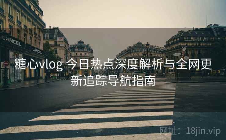 糖心vlog 今日热点深度解析与全网更新追踪导航指南 糖心vlog 今日热点深度解析与全网更新追踪导航指南