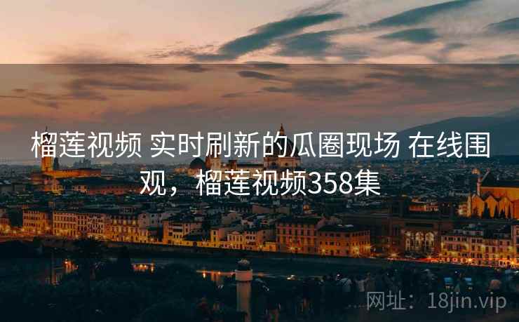 榴莲视频 实时刷新的瓜圈现场 在线围观,榴莲视频358集 榴莲视频 实时刷新的瓜圈现场 在线围观,榴莲视频358集