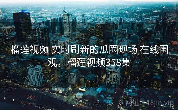 榴莲视频 实时刷新的瓜圈现场 在线围观,榴莲视频358集 榴莲视频 实时刷新的瓜圈现场 在线围观,榴莲视频358集