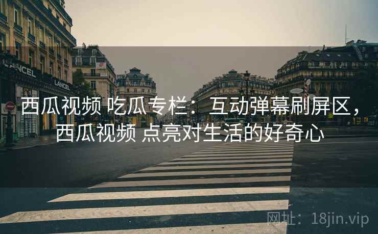 西瓜视频 吃瓜专栏:互动弹幕刷屏区,西瓜视频 点亮对生活的好奇心 西瓜视频 吃瓜专栏:互动弹幕刷屏区,西瓜视频 点亮对生活的好奇心
