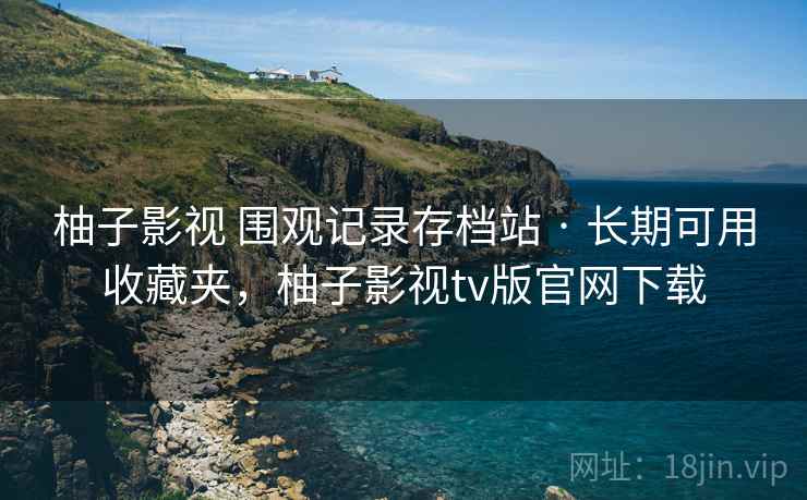 柚子影视 围观记录存档站 · 长期可用收藏夹,柚子影视tv版官网下载 柚子影视 围观记录存档站 · 长期可用收藏夹,柚子影视tv版官网下载