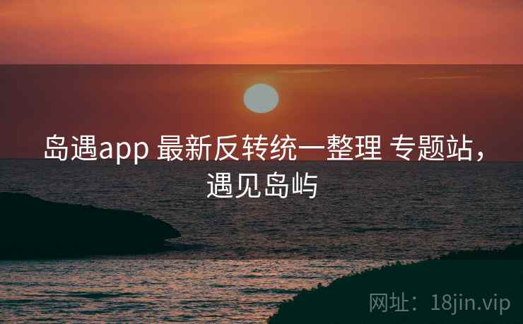 岛遇app 最新反转统一整理 专题站,遇见岛屿 岛遇app 最新反转统一整理 专题站,遇见岛屿