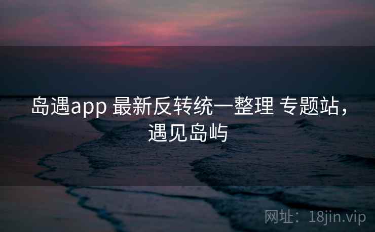 岛遇app 最新反转统一整理 专题站,遇见岛屿 岛遇app 最新反转统一整理 专题站,遇见岛屿