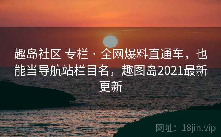 趣岛社区 专栏 · 全网爆料直通车,也能当导航站栏目名,趣图岛2021最新更新 趣岛社区 专栏 · 全网爆料直通车,也能当导航站栏目名,趣图岛2021最新更新