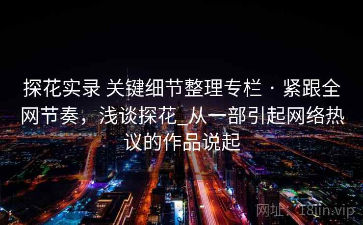 探花实录 关键细节整理专栏 · 紧跟全网节奏,浅谈探花_从一部引起网络热议的作品说起 探花实录 关键细节整理专栏 · 紧跟全网节奏,浅谈探花_从一部引起网络热议的作品说起