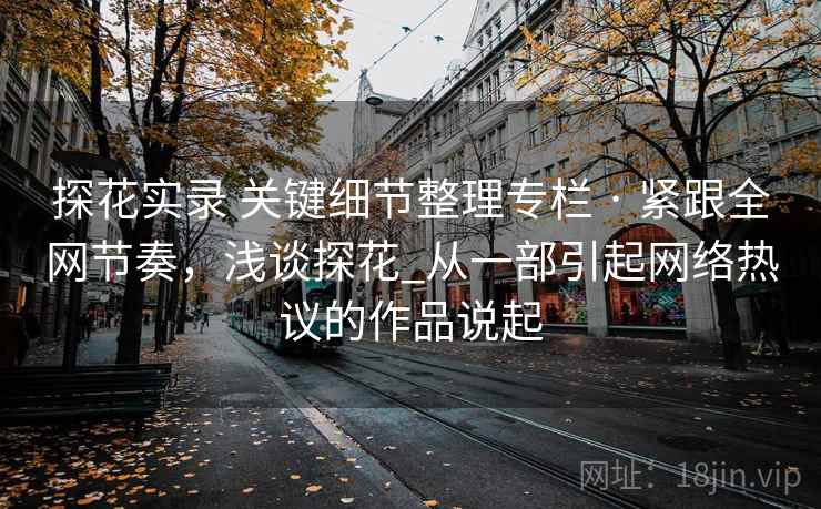 探花实录 关键细节整理专栏 · 紧跟全网节奏,浅谈探花_从一部引起网络热议的作品说起 探花实录 关键细节整理专栏 · 紧跟全网节奏,浅谈探花_从一部引起网络热议的作品说起