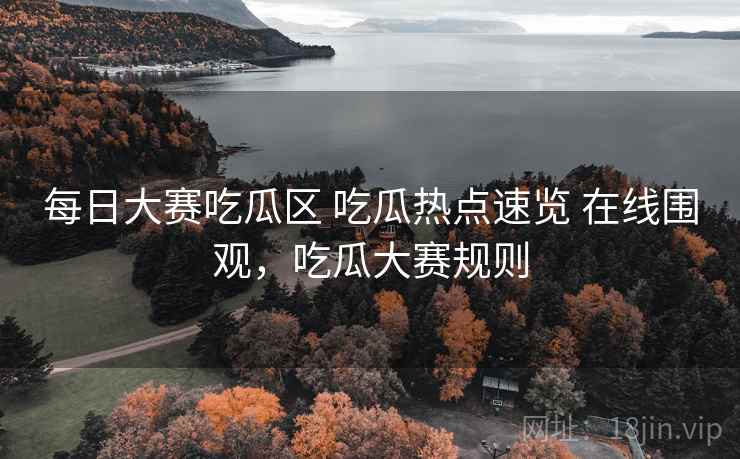每日大赛吃瓜区 吃瓜热点速览 在线围观,吃瓜大赛规则 每日大赛吃瓜区 吃瓜热点速览 在线围观,吃瓜大赛规则