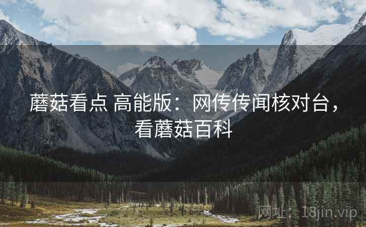 蘑菇看点 高能版：网传传闻核对台，看蘑菇百科