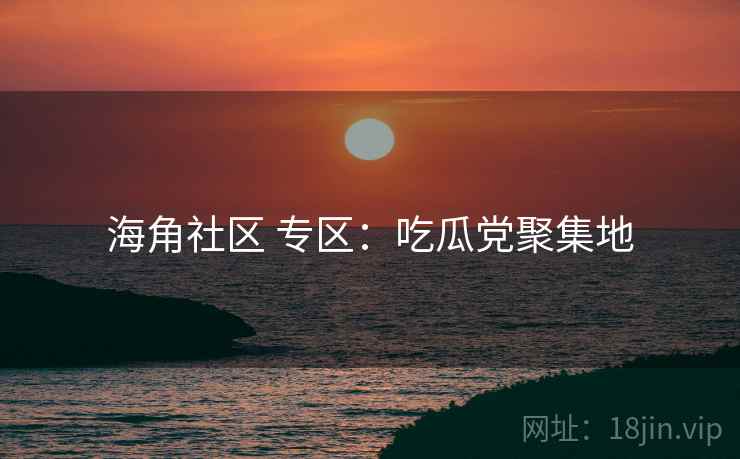 海角社区 专区:吃瓜党聚集地 海角社区 专区:吃瓜党聚集地