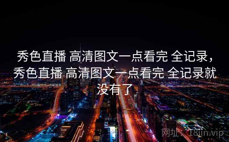 秀色直播 高清图文一点看完 全记录,秀色直播 高清图文一点看完 全记录就没有了 秀色直播 高清图文一点看完 全记录,秀色直播 高清图文一点看完 全记录就没有了