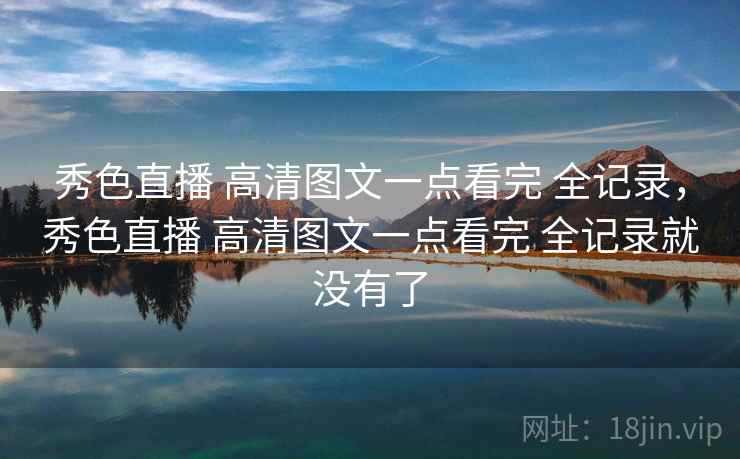 秀色直播 高清图文一点看完 全记录,秀色直播 高清图文一点看完 全记录就没有了 秀色直播 高清图文一点看完 全记录,秀色直播 高清图文一点看完 全记录就没有了