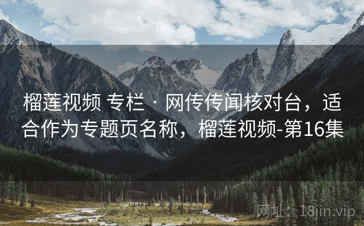 榴莲视频 专栏 · 网传传闻核对台,适合作为专题页名称,榴莲视频-第16集 榴莲视频 专栏 · 网传传闻核对台,适合作为专题页名称,榴莲视频-第16集
