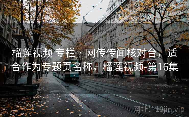 榴莲视频 专栏 · 网传传闻核对台,适合作为专题页名称,榴莲视频-第16集 榴莲视频 专栏 · 网传传闻核对台,适合作为专题页名称,榴莲视频-第16集