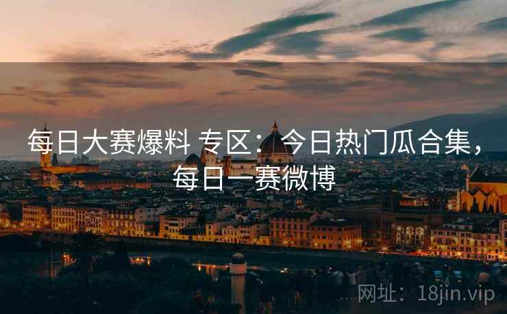 每日大赛爆料 专区:今日热门瓜合集,每日一赛微博 每日大赛爆料 专区:今日热门瓜合集,每日一赛微博