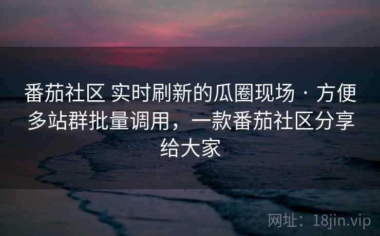 番茄社区 实时刷新的瓜圈现场 · 方便多站群批量调用,一款番茄社区分享给大家 番茄社区 实时刷新的瓜圈现场 · 方便多站群批量调用,一款番茄社区分享给大家