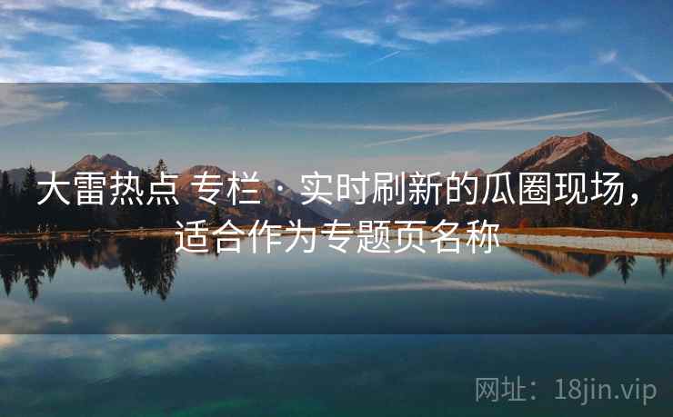 大雷热点 专栏 · 实时刷新的瓜圈现场,适合作为专题页名称 大雷热点 专栏 · 实时刷新的瓜圈现场,适合作为专题页名称