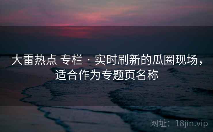 大雷热点 专栏 · 实时刷新的瓜圈现场,适合作为专题页名称 大雷热点 专栏 · 实时刷新的瓜圈现场,适合作为专题页名称