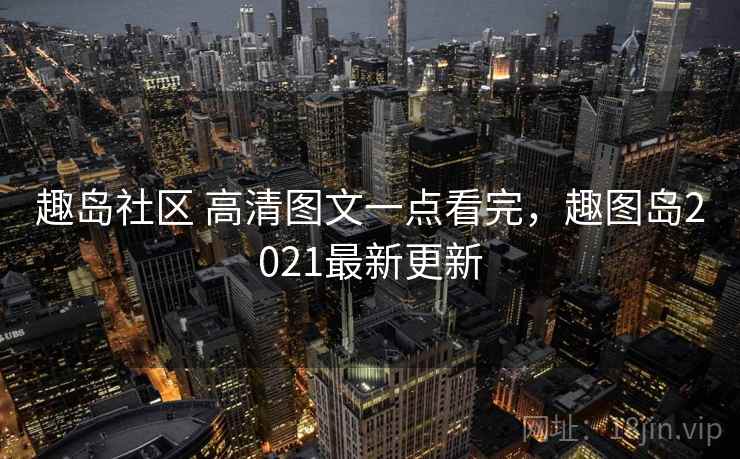趣岛社区 高清图文一点看完,趣图岛2021最新更新 趣岛社区 高清图文一点看完,趣图岛2021最新更新