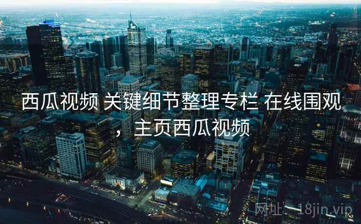 西瓜视频 关键细节整理专栏 在线围观,主页西瓜视频 西瓜视频 关键细节整理专栏 在线围观,主页西瓜视频