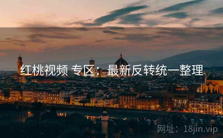 红桃视频 专区:最新反转统一整理 红桃视频 专区:最新反转统一整理