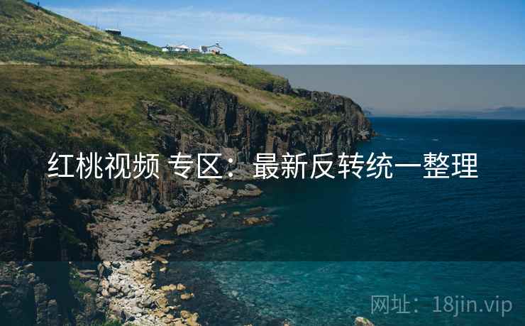 红桃视频 专区:最新反转统一整理 红桃视频 专区:最新反转统一整理