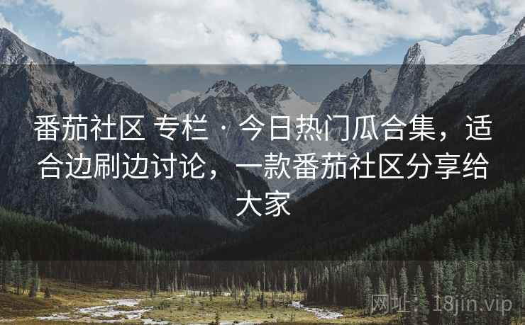 番茄社区 专栏 · 今日热门瓜合集，适合边刷边讨论，一款番茄社区分享给大家