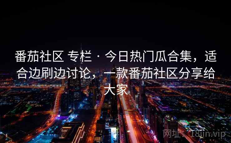 番茄社区 专栏 · 今日热门瓜合集，适合边刷边讨论，一款番茄社区分享给大家