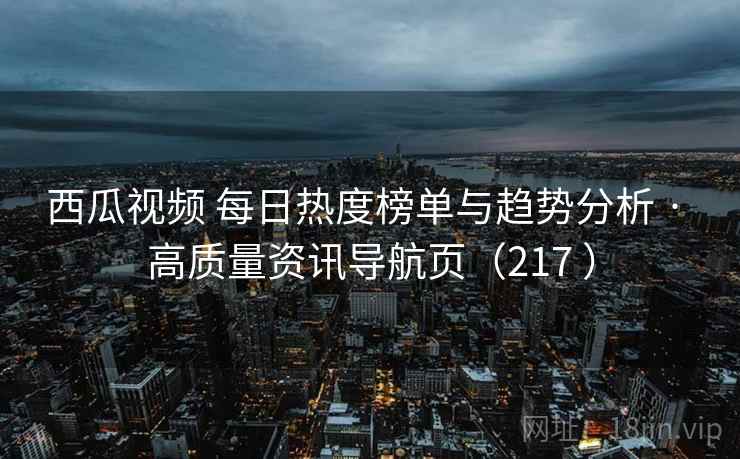 西瓜视频 每日热度榜单与趋势分析 · 高质量资讯导航页(217 ) 西瓜视频 每日热度榜单与趋势分析 · 高质量资讯导航页(217 )