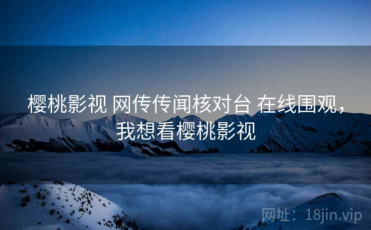 樱桃影视 网传传闻核对台 在线围观,我想看樱桃影视 樱桃影视 网传传闻核对台 在线围观,我想看樱桃影视