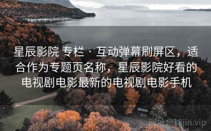 星辰影院 专栏 · 互动弹幕刷屏区,适合作为专题页名称,星辰影院好看的电视剧电影最新的电视剧电影手机 星辰影院 专栏 · 互动弹幕刷屏区,适合作为专题页名称,星辰影院好看的电视剧电影最新的电视剧电影手机