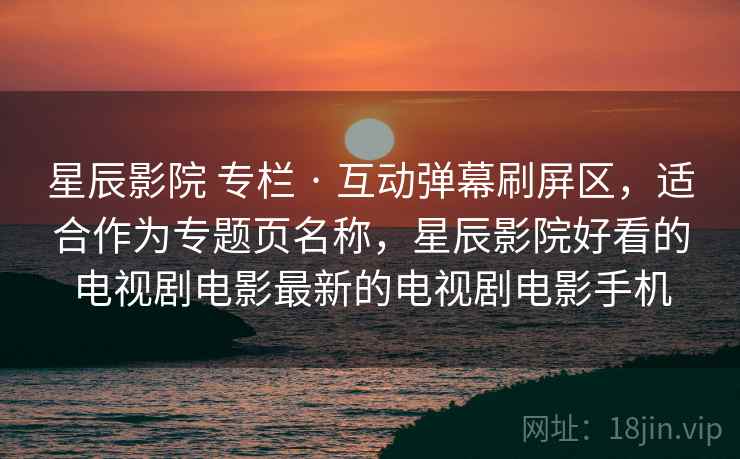 星辰影院 专栏 · 互动弹幕刷屏区,适合作为专题页名称,星辰影院好看的电视剧电影最新的电视剧电影手机 星辰影院 专栏 · 互动弹幕刷屏区,适合作为专题页名称,星辰影院好看的电视剧电影最新的电视剧电影手机
