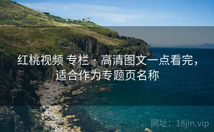 红桃视频 专栏 · 高清图文一点看完,适合作为专题页名称 红桃视频 专栏 · 高清图文一点看完,适合作为专题页名称