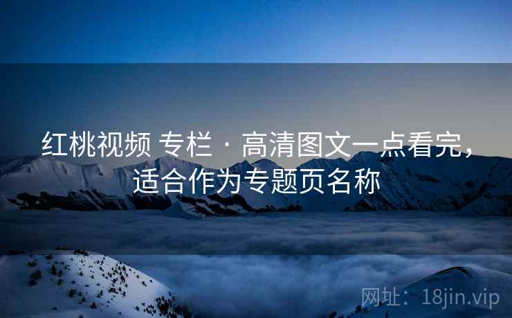 红桃视频 专栏 · 高清图文一点看完,适合作为专题页名称 红桃视频 专栏 · 高清图文一点看完,适合作为专题页名称