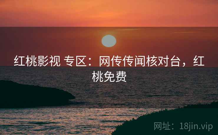 红桃影视 专区:网传传闻核对台,红桃免费 红桃影视 专区:网传传闻核对台,红桃免费