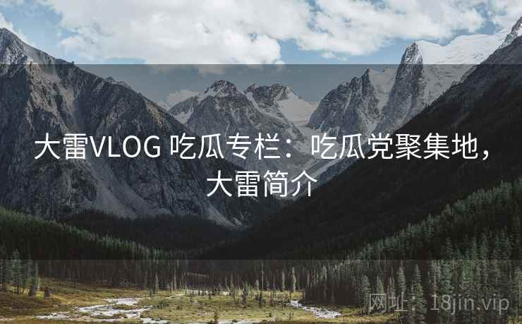 大雷VLOG 吃瓜专栏:吃瓜党聚集地,大雷简介 大雷VLOG 吃瓜专栏:吃瓜党聚集地,大雷简介